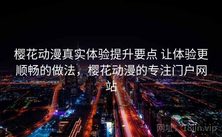 樱花动漫真实体验提升要点 让体验更顺畅的做法，樱花动漫的专注门户网站
