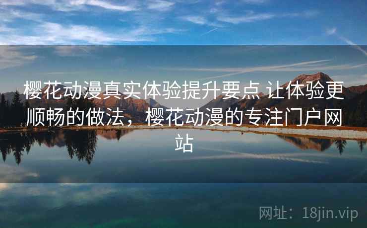 樱花动漫真实体验提升要点 让体验更顺畅的做法，樱花动漫的专注门户网站