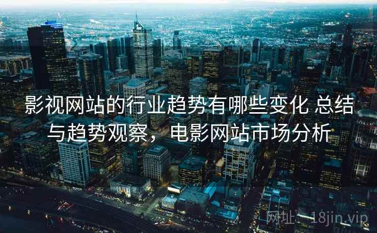 影视网站的行业趋势有哪些变化 总结与趋势观察，电影网站市场分析