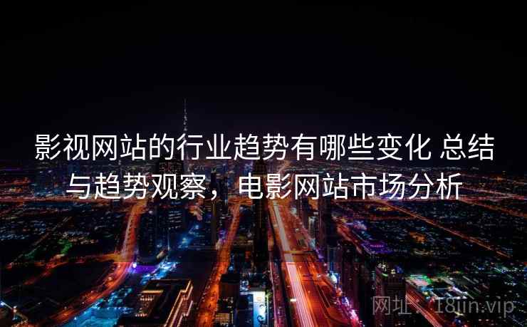 影视网站的行业趋势有哪些变化 总结与趋势观察，电影网站市场分析