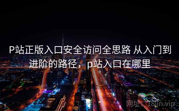 P站正版入口安全访问全思路 从入门到进阶的路径，p站入口在哪里