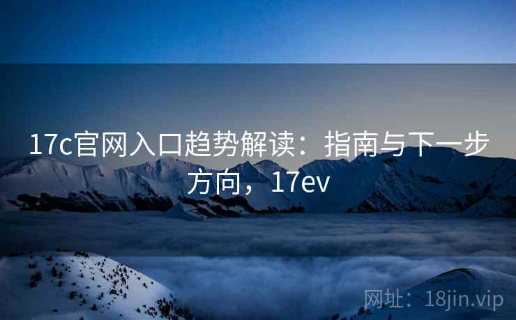 17c官网入口趋势解读：指南与下一步方向，17ev