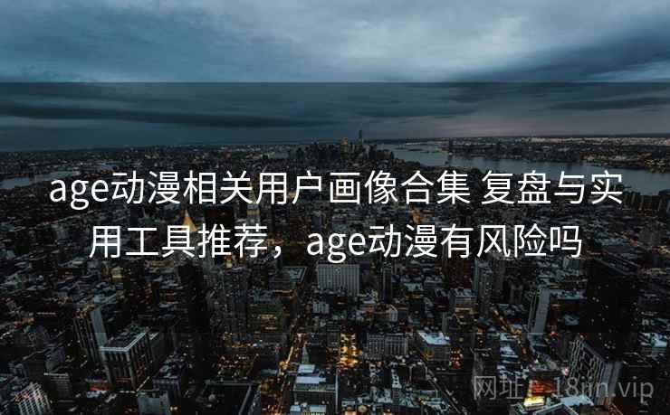 age动漫相关用户画像合集 复盘与实用工具推荐,age动漫有风险吗 age动漫相关用户画像合集 复盘与实用工具推荐,age动漫有风险吗