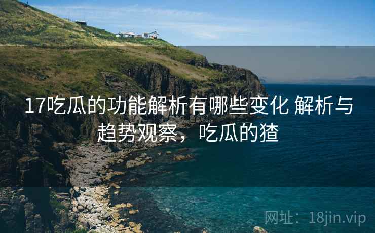 17吃瓜的功能解析有哪些变化 解析与趋势观察，吃瓜的猹