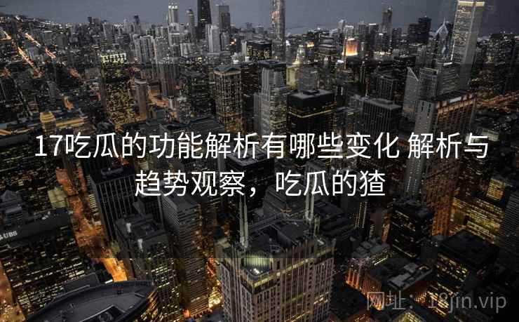 17吃瓜的功能解析有哪些变化 解析与趋势观察，吃瓜的猹