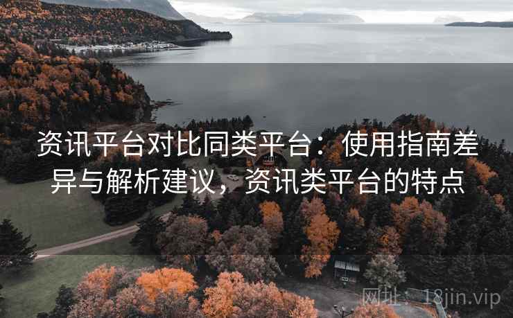 资讯平台对比同类平台:使用指南差异与解析建议,资讯类平台的特点 资讯平台对比同类平台:使用指南差异与解析建议,资讯类平台的特点
