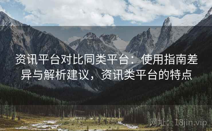 资讯平台对比同类平台:使用指南差异与解析建议,资讯类平台的特点 资讯平台对比同类平台:使用指南差异与解析建议,资讯类平台的特点