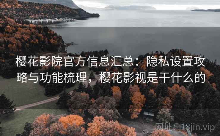 樱花影院官方信息汇总:隐私设置攻略与功能梳理,樱花影视是干什么的 樱花影院官方信息汇总:隐私设置攻略与功能梳理,樱花影视是干什么的