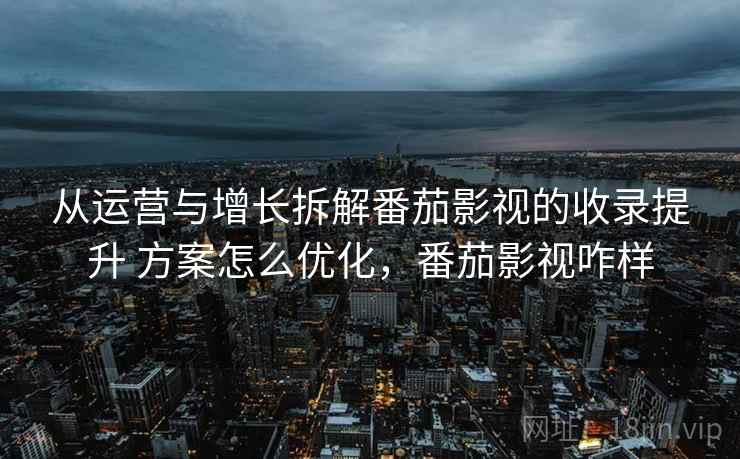 从运营与增长拆解番茄影视的收录提升 方案怎么优化,番茄影视咋样 从运营与增长拆解番茄影视的收录提升 方案怎么优化,番茄影视咋样