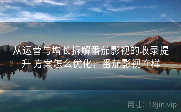 从运营与增长拆解番茄影视的收录提升 方案怎么优化,番茄影视咋样 从运营与增长拆解番茄影视的收录提升 方案怎么优化,番茄影视咋样