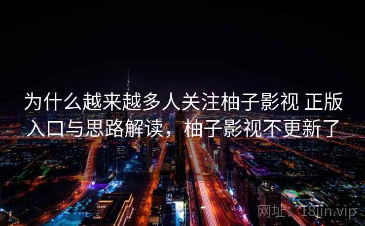 为什么越来越多人关注柚子影视 正版入口与思路解读,柚子影视不更新了 为什么越来越多人关注柚子影视 正版入口与思路解读,柚子影视不更新了