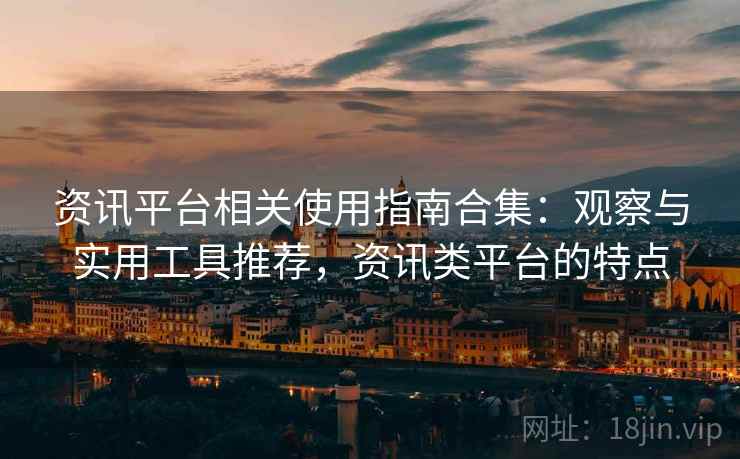 资讯平台相关使用指南合集:观察与实用工具推荐,资讯类平台的特点 资讯平台相关使用指南合集:观察与实用工具推荐,资讯类平台的特点