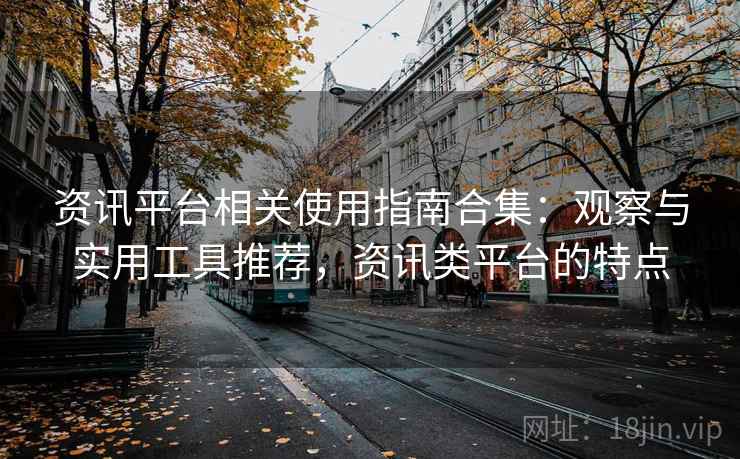 资讯平台相关使用指南合集:观察与实用工具推荐,资讯类平台的特点 资讯平台相关使用指南合集:观察与实用工具推荐,资讯类平台的特点