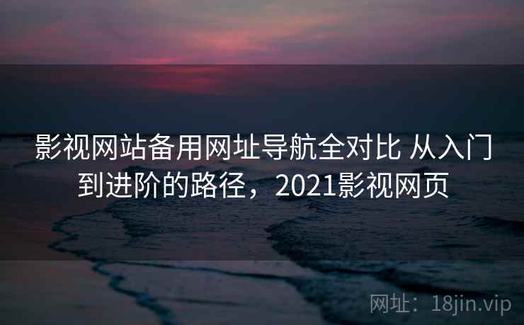影视网站备用网址导航全对比 从入门到进阶的路径,2021影视网页 影视网站备用网址导航全对比 从入门到进阶的路径,2021影视网页
