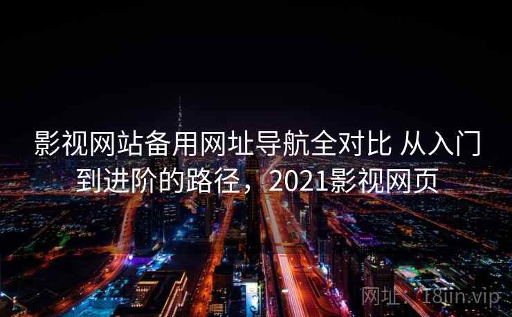 影视网站备用网址导航全对比 从入门到进阶的路径,2021影视网页 影视网站备用网址导航全对比 从入门到进阶的路径,2021影视网页