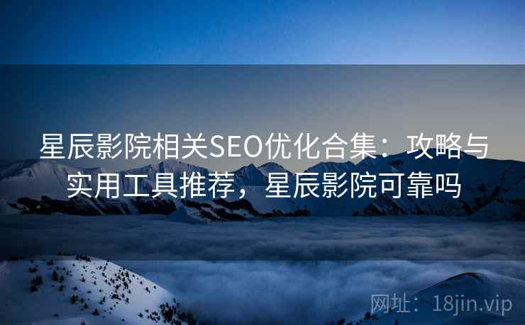 星辰影院相关SEO优化合集：攻略与实用工具推荐，星辰影院可靠吗
