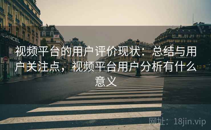 视频平台的用户评价现状:总结与用户关注点,视频平台用户分析有什么意义 视频平台的用户评价现状:总结与用户关注点,视频平台用户分析有什么意义