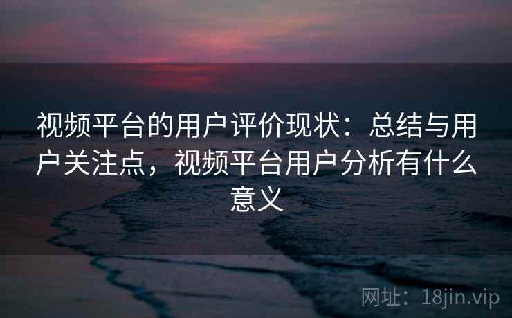 视频平台的用户评价现状:总结与用户关注点,视频平台用户分析有什么意义 视频平台的用户评价现状:总结与用户关注点,视频平台用户分析有什么意义
