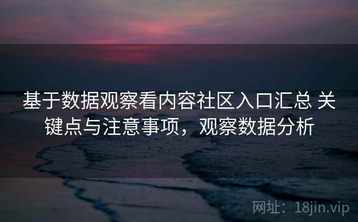 基于数据观察看内容社区入口汇总 关键点与注意事项,观察数据分析 基于数据观察看内容社区入口汇总 关键点与注意事项,观察数据分析