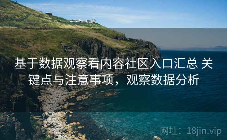 基于数据观察看内容社区入口汇总 关键点与注意事项,观察数据分析 基于数据观察看内容社区入口汇总 关键点与注意事项,观察数据分析