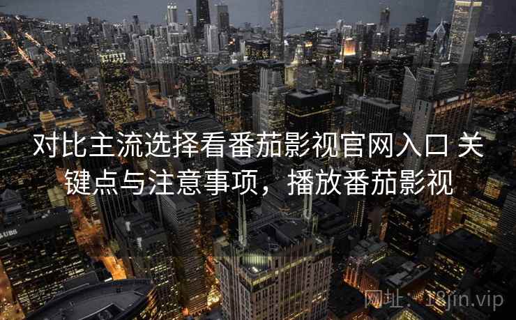 对比主流选择看番茄影视官网入口 关键点与注意事项,播放番茄影视 对比主流选择看番茄影视官网入口 关键点与注意事项,播放番茄影视