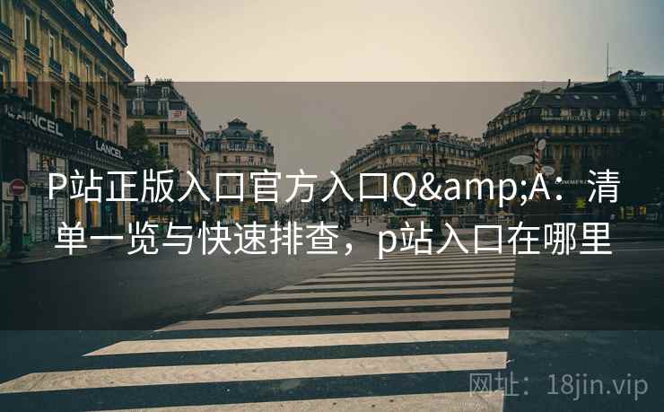 P站正版入口官方入口Q&A:清单一览与快速排查,p站入口在哪里 P站正版入口官方入口Q&A:清单一览与快速排查,p站入口在哪里