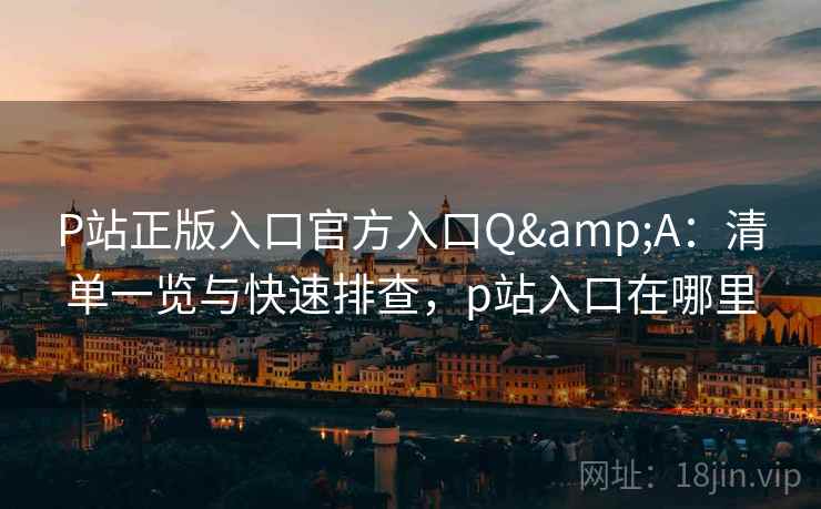 P站正版入口官方入口Q&A:清单一览与快速排查,p站入口在哪里 P站正版入口官方入口Q&A:清单一览与快速排查,p站入口在哪里