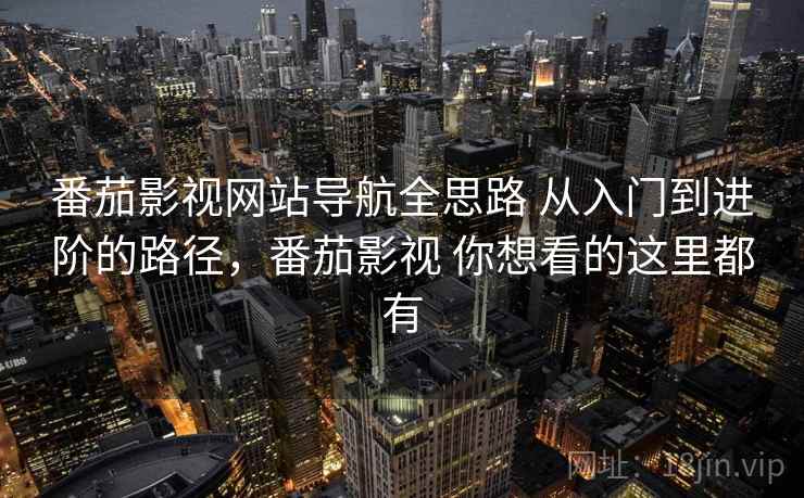 番茄影视网站导航全思路 从入门到进阶的路径，番茄影视 你想看的这里都有