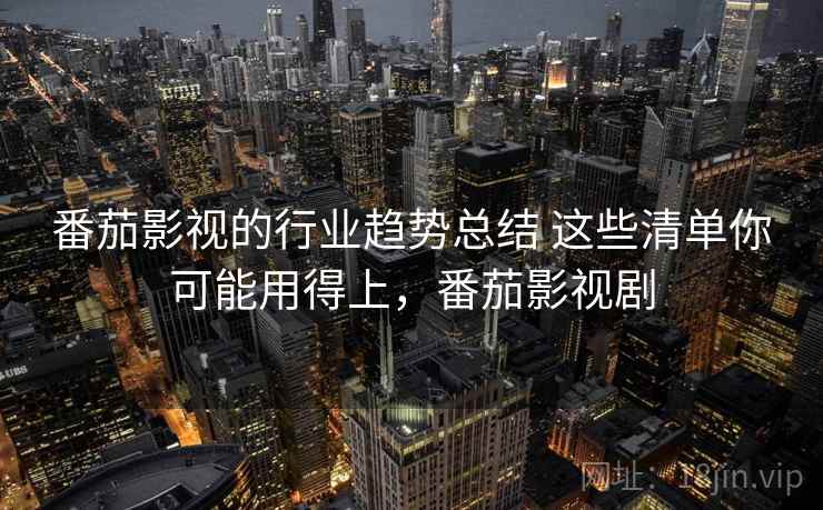 番茄影视的行业趋势总结 这些清单你可能用得上,番茄影视剧 番茄影视的行业趋势总结 这些清单你可能用得上,番茄影视剧