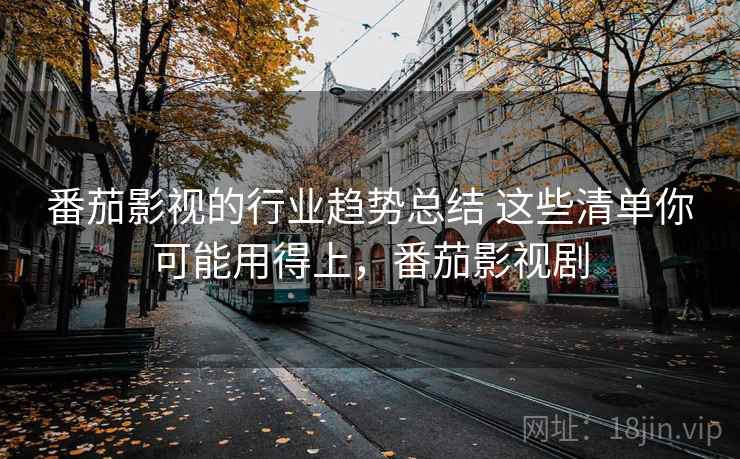 番茄影视的行业趋势总结 这些清单你可能用得上,番茄影视剧 番茄影视的行业趋势总结 这些清单你可能用得上,番茄影视剧