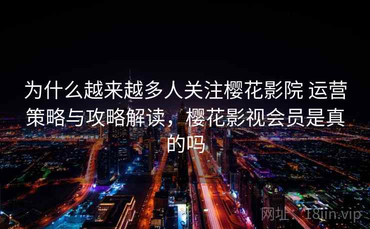 为什么越来越多人关注樱花影院 运营策略与攻略解读,樱花影视会员是真的吗 为什么越来越多人关注樱花影院 运营策略与攻略解读,樱花影视会员是真的吗