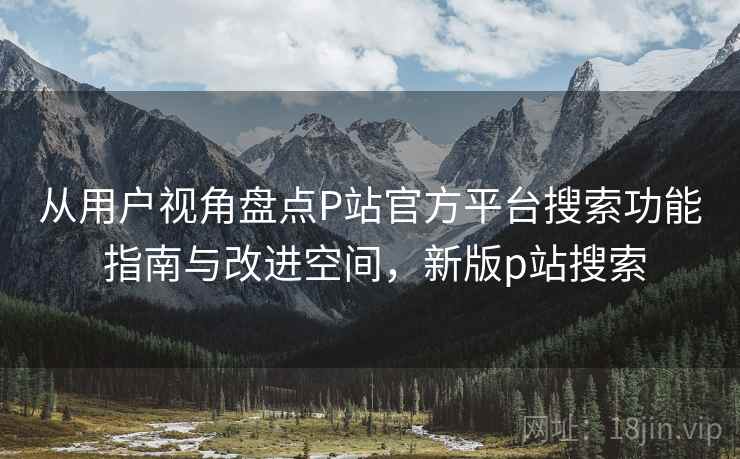 从用户视角盘点P站官方平台搜索功能 指南与改进空间,新版p站搜索 从用户视角盘点P站官方平台搜索功能 指南与改进空间,新版p站搜索