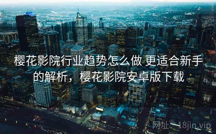 樱花影院行业趋势怎么做 更适合新手的解析,樱花影院安卓版下载 樱花影院行业趋势怎么做 更适合新手的解析,樱花影院安卓版下载