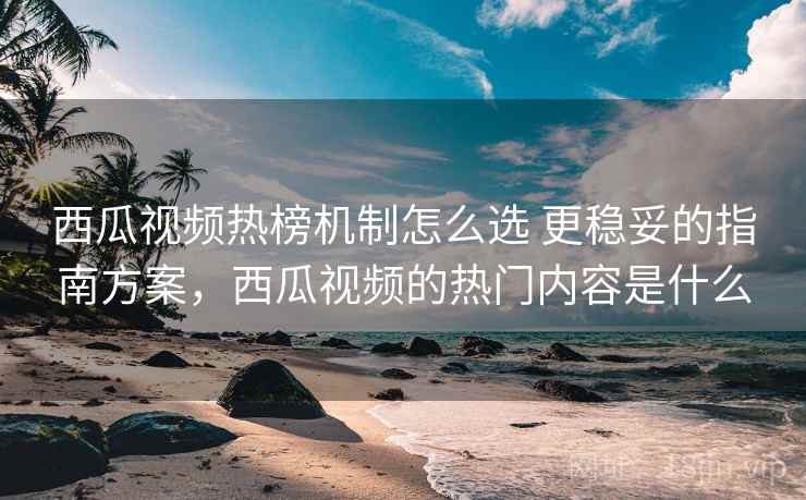 西瓜视频热榜机制怎么选 更稳妥的指南方案,西瓜视频的热门内容是什么 西瓜视频热榜机制怎么选 更稳妥的指南方案,西瓜视频的热门内容是什么