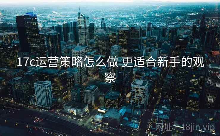 17c运营策略怎么做 更适合新手的观察 17c运营策略怎么做 更适合新手的观察