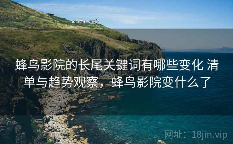 蜂鸟影院的长尾关键词有哪些变化 清单与趋势观察,蜂鸟影院变什么了 蜂鸟影院的长尾关键词有哪些变化 清单与趋势观察,蜂鸟影院变什么了