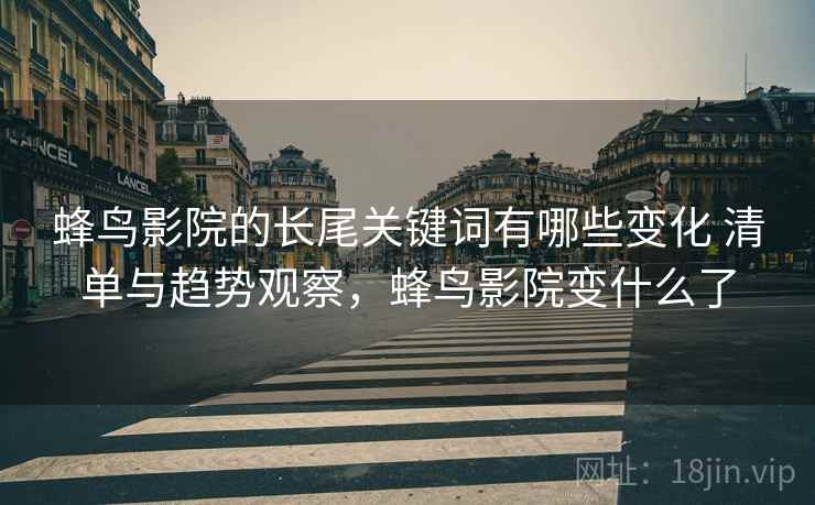 蜂鸟影院的长尾关键词有哪些变化 清单与趋势观察,蜂鸟影院变什么了 蜂鸟影院的长尾关键词有哪些变化 清单与趋势观察,蜂鸟影院变什么了