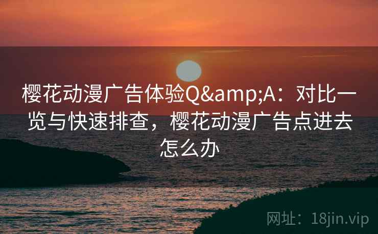 樱花动漫广告体验Q&A:对比一览与快速排查,樱花动漫广告点进去怎么办 樱花动漫广告体验Q&A:对比一览与快速排查,樱花动漫广告点进去怎么办
