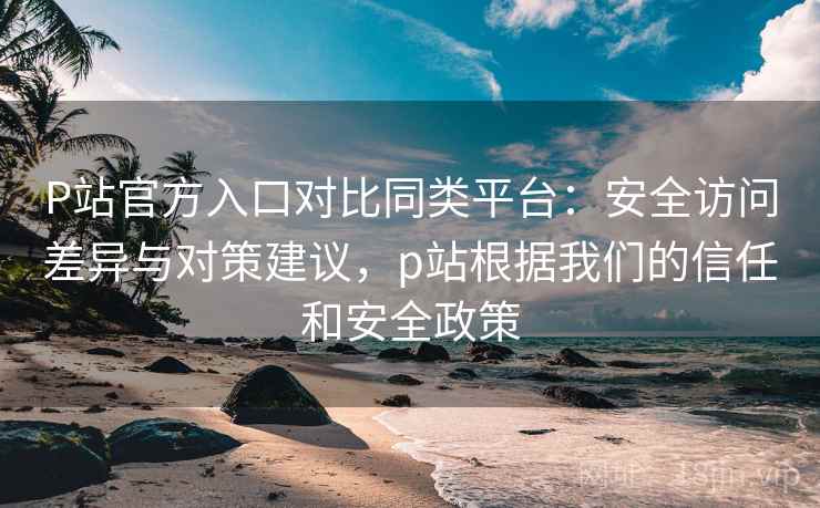 P站官方入口对比同类平台:安全访问差异与对策建议,p站根据我们的信任和安全政策 P站官方入口对比同类平台:安全访问差异与对策建议,p站根据我们的信任和安全政策
