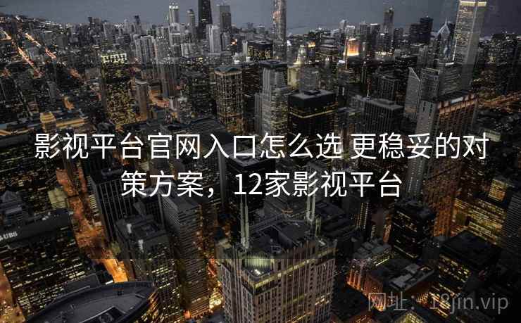 影视平台官网入口怎么选 更稳妥的对策方案,12家影视平台 影视平台官网入口怎么选 更稳妥的对策方案,12家影视平台