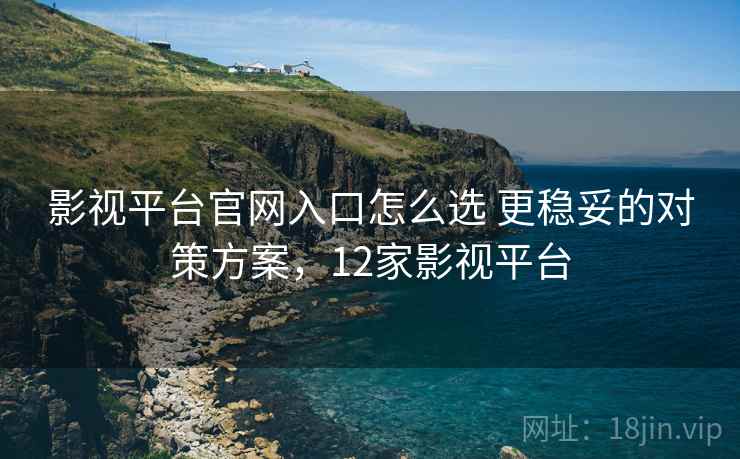 影视平台官网入口怎么选 更稳妥的对策方案,12家影视平台 影视平台官网入口怎么选 更稳妥的对策方案,12家影视平台