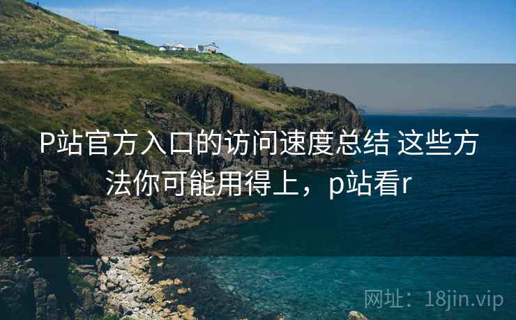 P站官方入口的访问速度总结 这些方法你可能用得上,p站看r P站官方入口的访问速度总结 这些方法你可能用得上,p站看r