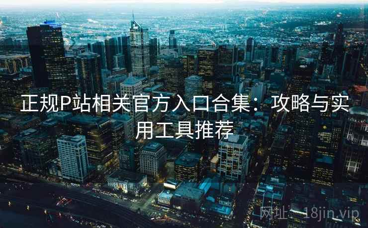 正规P站相关官方入口合集:攻略与实用工具推荐 正规P站相关官方入口合集:攻略与实用工具推荐