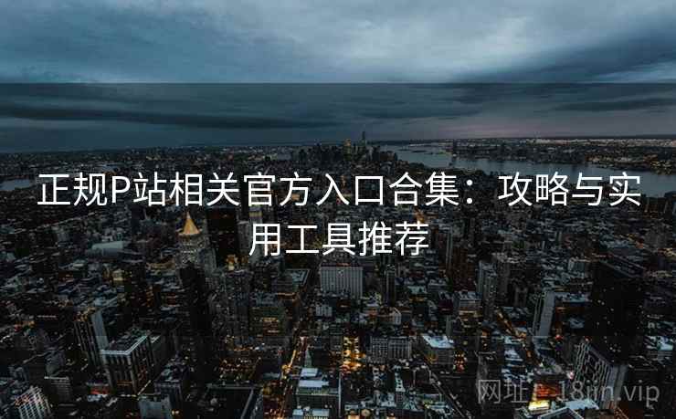正规P站相关官方入口合集:攻略与实用工具推荐 正规P站相关官方入口合集:攻略与实用工具推荐