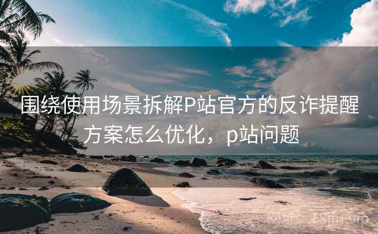 围绕使用场景拆解P站官方的反诈提醒 方案怎么优化,p站问题 围绕使用场景拆解P站官方的反诈提醒 方案怎么优化,p站问题