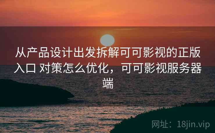 从产品设计出发拆解可可影视的正版入口 对策怎么优化，可可影视服务器端