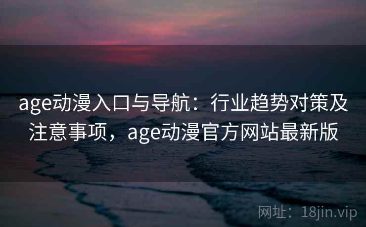age动漫入口与导航:行业趋势对策及注意事项,age动漫官方网站最新版 age动漫入口与导航:行业趋势对策及注意事项,age动漫官方网站最新版