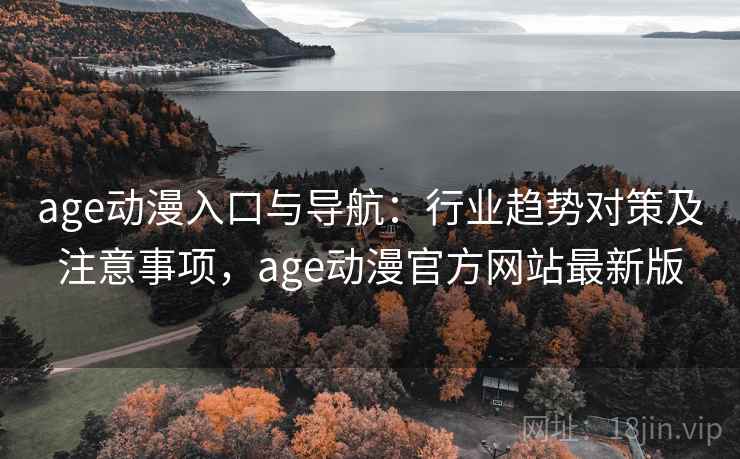 age动漫入口与导航:行业趋势对策及注意事项,age动漫官方网站最新版 age动漫入口与导航:行业趋势对策及注意事项,age动漫官方网站最新版