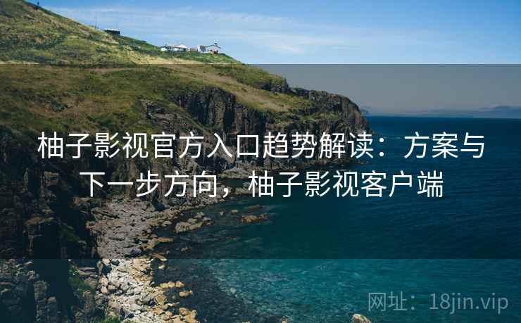 柚子影视官方入口趋势解读：方案与下一步方向，柚子影视客户端
