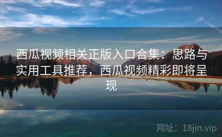 西瓜视频相关正版入口合集:思路与实用工具推荐,西瓜视频精彩即将呈现 西瓜视频相关正版入口合集:思路与实用工具推荐,西瓜视频精彩即将呈现